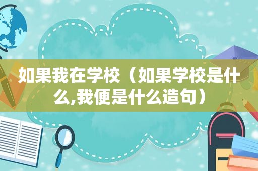 如果我在学校（如果学校是什么,我便是什么造句）