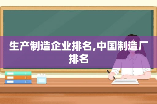 生产制造企业排名,中国制造厂排名