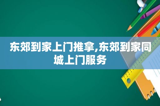 东郊到家上门推拿,东郊到家同城上门服务