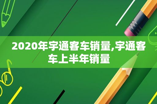 2020年宇通客车销量,宇通客车上半年销量