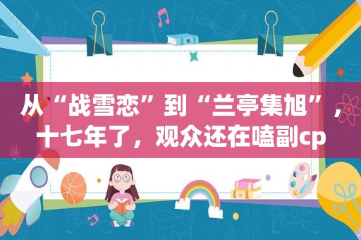 从“战雪恋”到“兰亭集旭”，十七年了，观众还在嗑副cp