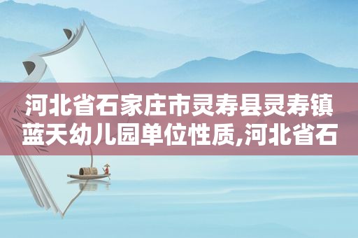 河北省石家庄市灵寿县灵寿镇蓝天幼儿园单位性质,河北省石家庄市灵寿县灵寿镇白马岗村