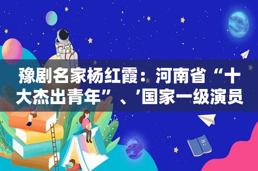 豫剧名家杨红霞：河南省“十大杰出青年”、’国家一级演员