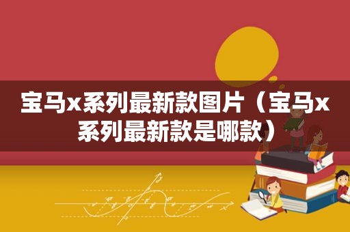 宝马x系列最新款图片（宝马x系列最新款是哪款）