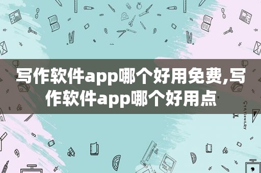 写作软件app哪个好用免费,写作软件app哪个好用点