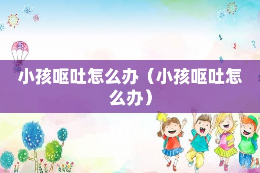 小孩呕吐怎么办（小孩呕吐怎么办）