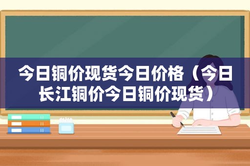 今日铜价现货今日价格（今日长江铜价今日铜价现货）