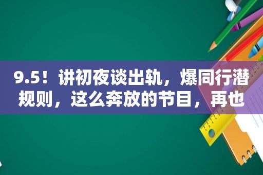 9.5！讲初夜谈出轨，爆同行潜规则，这么奔放的节目，再也没有了