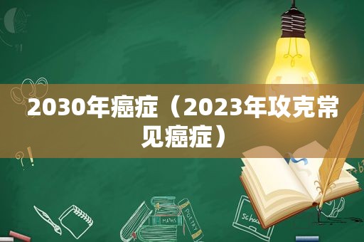 2030年癌症（2023年攻克常见癌症）