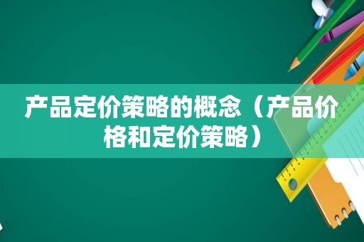 产品定价策略的概念（产品价格和定价策略）