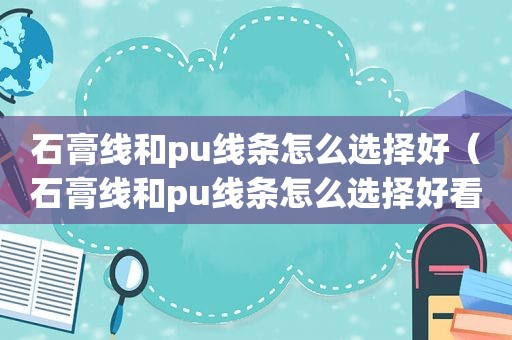 石膏线和pu线条怎么选择好（石膏线和pu线条怎么选择好看）