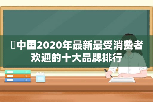 ​中国2020年最新最受消费者欢迎的十大品牌排行