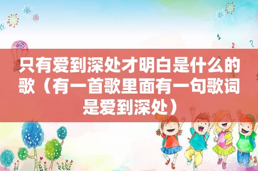 只有爱到深处才明白是什么的歌（有一首歌里面有一句歌词是爱到深处）