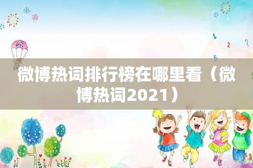 微博热词排行榜在哪里看（微博热词2021）