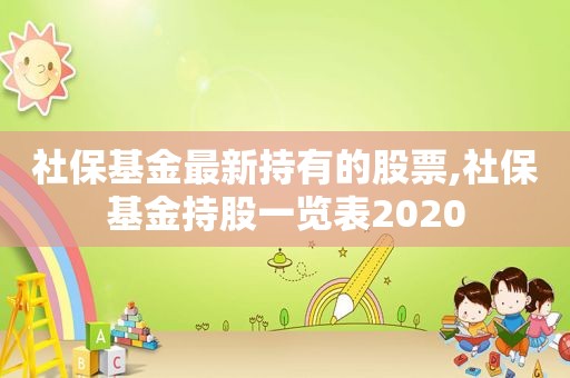 社保基金最新持有的股票,社保基金持股一览表2020