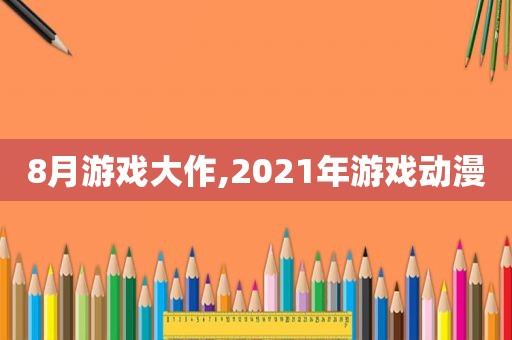 8月游戏大作,2021年游戏动漫