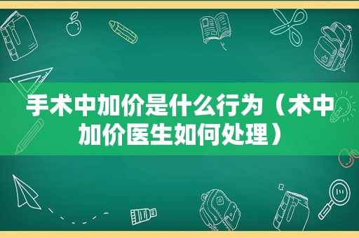 手术中加价是什么行为（术中加价医生如何处理）