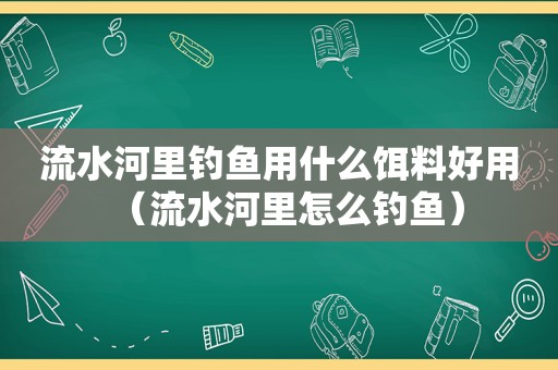 流水河里钓鱼用什么饵料好用（流水河里怎么钓鱼）