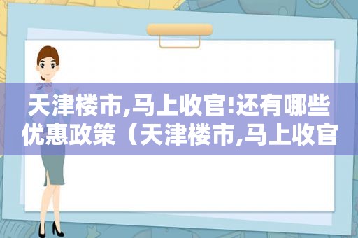 天津楼市,马上收官!还有哪些优惠政策（天津楼市,马上收官!还有哪些优惠活动）