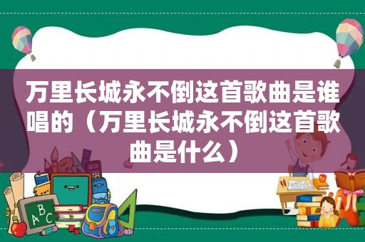 万里长城永不倒这首歌曲是谁唱的（万里长城永不倒这首歌曲是什么）