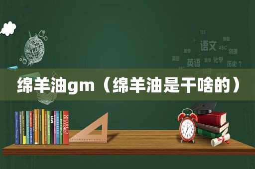 绵羊油gm（绵羊油是干啥的）