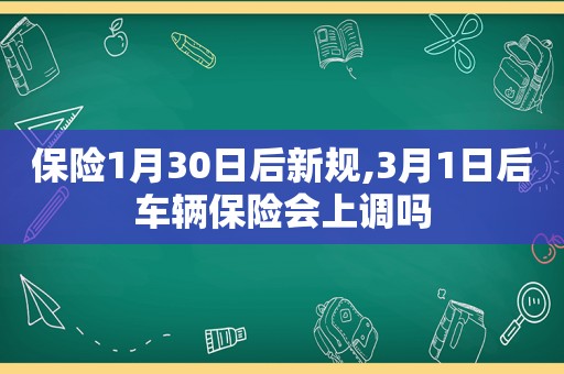 保险1月30日后新规,3月1日后车辆保险会上调吗