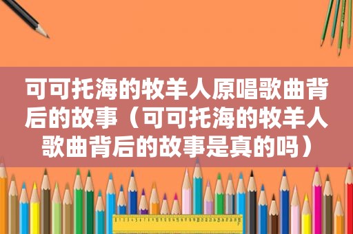 可可托海的牧羊人原唱歌曲背后的故事（可可托海的牧羊人歌曲背后的故事是真的吗）