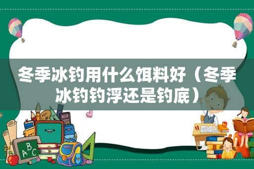 冬季冰钓用什么饵料好（冬季冰钓钓浮还是钓底）