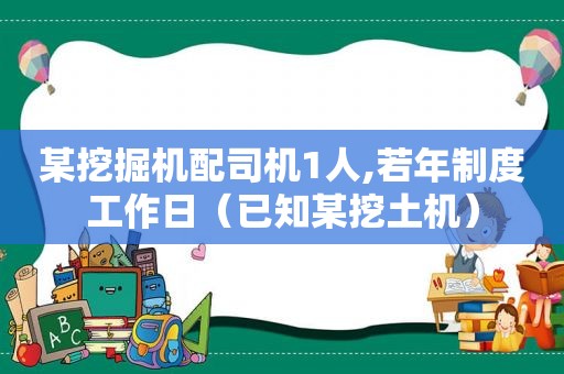 某挖掘机配司机1人,若年制度工作日（已知某挖土机）