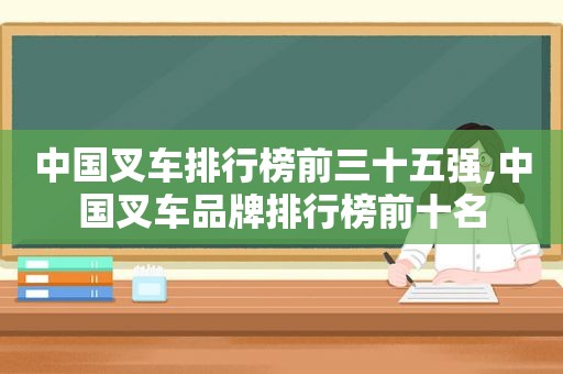 中国叉车排行榜前三十五强,中国叉车品牌排行榜前十名