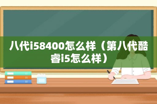 八代i58400怎么样（第八代酷睿i5怎么样）