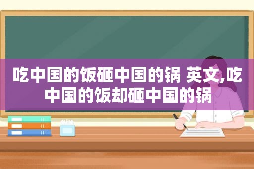 吃中国的饭砸中国的锅 英文,吃中国的饭却砸中国的锅