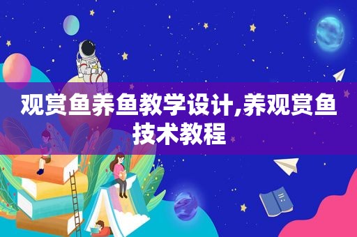 观赏鱼养鱼教学设计,养观赏鱼技术教程