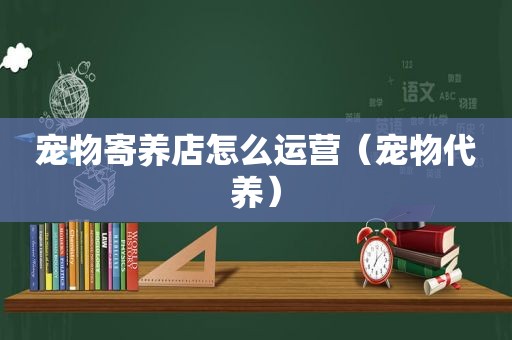 宠物寄养店怎么运营（宠物代养）