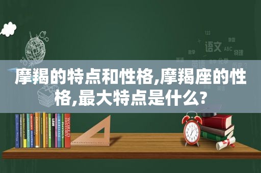 摩羯的特点和性格,摩羯座的性格,最大特点是什么?