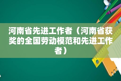 河南省先进工作者（河南省获奖的全国劳动模范和先进工作者）