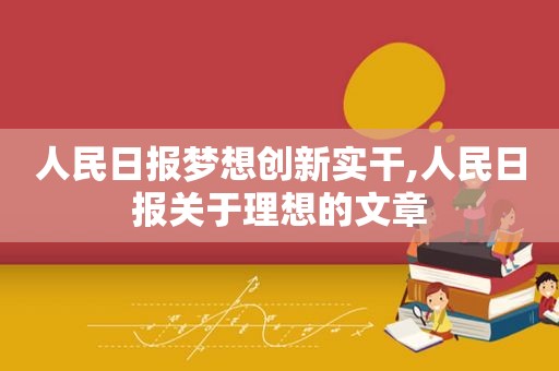 人民日报梦想创新实干,人民日报关于理想的文章