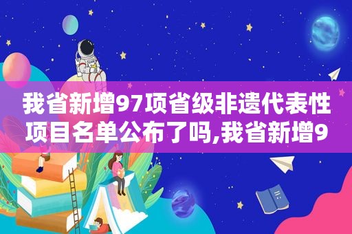 我省新增97项省级非遗代表性项目名单公布了吗,我省新增97项省级非遗代表性项目名单公布时间