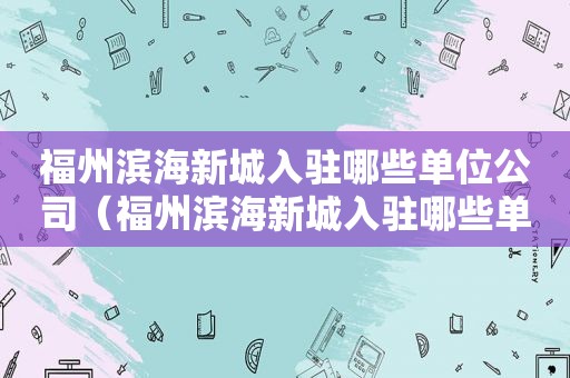 福州滨海新城入驻哪些单位公司（福州滨海新城入驻哪些单位企业）