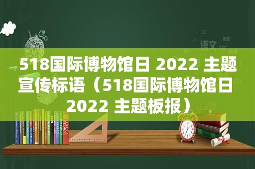 518国际博物馆日 2022 主题宣传标语（518国际博物馆日 2022 主题板报）