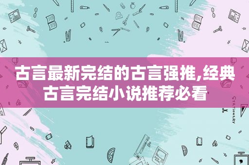 古言最新完结的古言强推,经典古言完结小说推荐必看