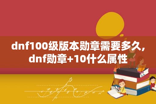 dnf100级版本勋章需要多久,dnf勋章+10什么属性