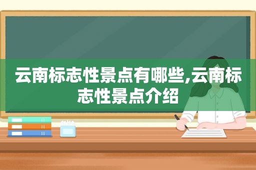 云南标志性景点有哪些,云南标志性景点介绍