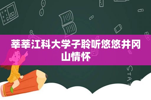 莘莘江科大学子聆听悠悠井冈山情怀