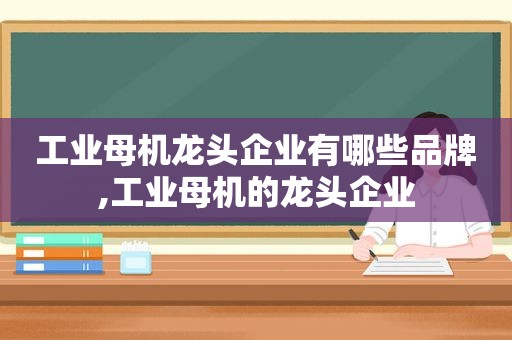 工业母机龙头企业有哪些品牌,工业母机的龙头企业