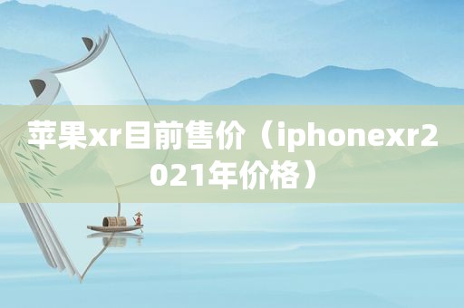 苹果xr目前售价（iphonexr2021年价格）