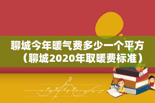 聊城今年暖气费多少一个平方（聊城2020年取暖费标准）