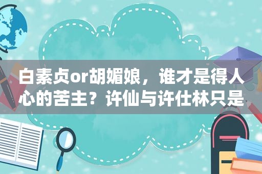 白素贞or胡媚娘，谁才是得人心的苦主？许仙与许仕林只是工具人？