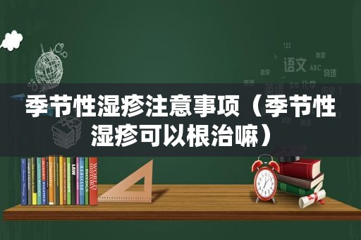 季节性湿疹注意事项（季节性湿疹可以根治嘛）