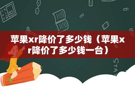 苹果xr降价了多少钱（苹果xr降价了多少钱一台）